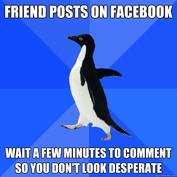 Friend posts on facebook wait a few minutes to comment so you don't look desperate  Socially Awkward Penguin