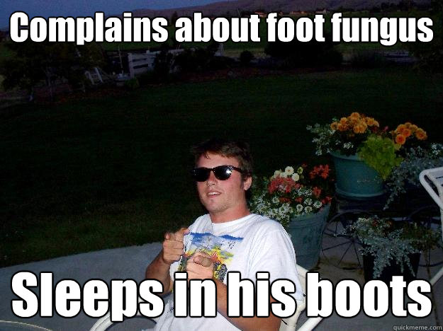 Complains about foot fungus Sleeps in his boots  