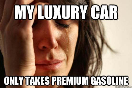 My luxury car only takes premium gasoline  First World Problems