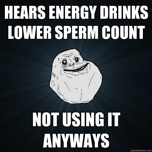 Hears energy drinks lower sperm count not using it anyways  Forever Alone
