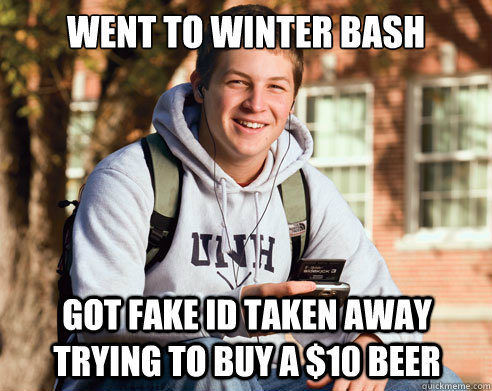 went to winter bash got fake id taken away trying to buy a $10 beer  College Freshman