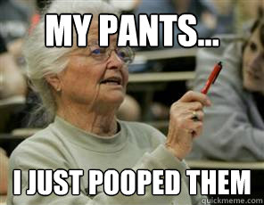 my pants... i just pooped them  Senior College Student