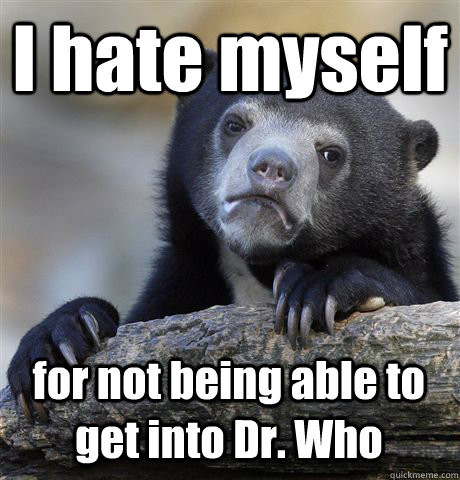 I hate myself for not being able to get into Dr. Who  Confession Bear