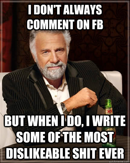 I don't always comment on fb but when I do, I write some of the most dislikeable shit ever  The Most Interesting Man In The World