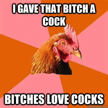 i gave that bitch a cock bitches love cocks  Anti-Joke Chicken