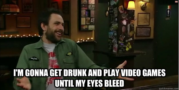  I'm gonna get drunk and play video games until my eyes bleed  Charlie Kelly