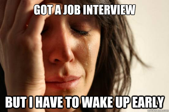 got a job interview but i have to wake up early  First World Problems