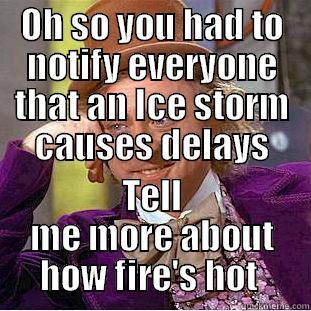 OH SO YOU HAD TO NOTIFY EVERYONE THAT AN ICE STORM CAUSES DELAYS TELL ME MORE ABOUT HOW FIRE'S HOT  Condescending Wonka