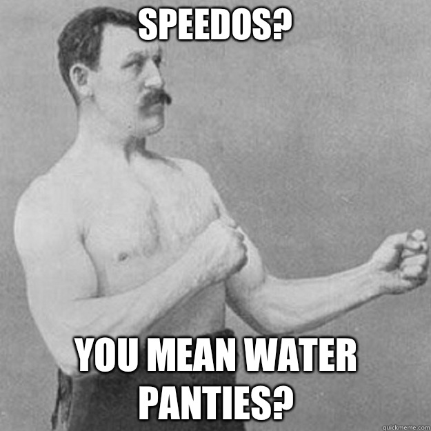 Speedos? you mean water panties?  overly manly man