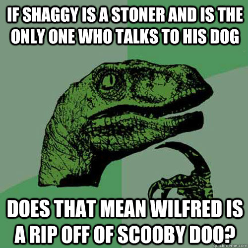 If shaggy is a stoner and is the only one who talks to his dog does that mean wilfred is a rip off of scooby doo?  Philosoraptor