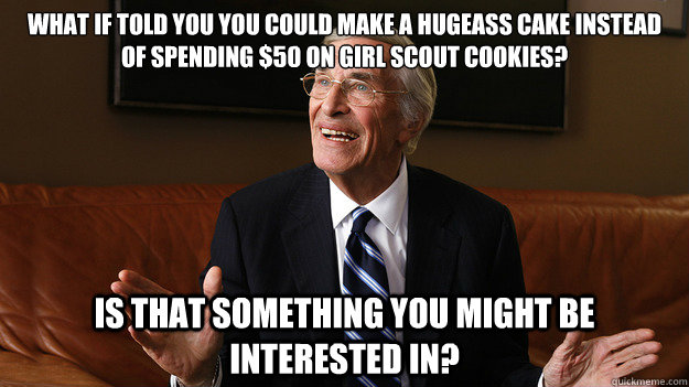 What if told you you could make a hugeass cake instead of spending $50 on girl scout cookies? Is that something you might be interested in? - What if told you you could make a hugeass cake instead of spending $50 on girl scout cookies? Is that something you might be interested in?  Bob Ryan