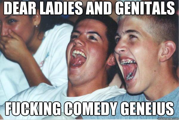 Dear Ladies and Genitals  Fucking Comedy Geneius - Dear Ladies and Genitals  Fucking Comedy Geneius  Immature High School Kids Watch Their First Stand Up