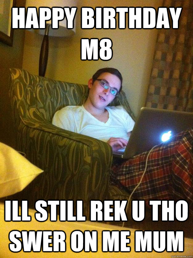 Happy birthday m8 ill still rek u tho swer on me mum - Happy birthday m8 ill still rek u tho swer on me mum  Misc
