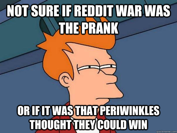 Not sure if Reddit war was the prank Or if it was that periwinkles thought they could win - Not sure if Reddit war was the prank Or if it was that periwinkles thought they could win  Futurama Fry