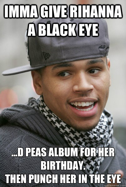 Imma give Rihanna a Black eye ...d Peas album for her birthday.
Then punch her in the eye  Scumbag Chris Brown