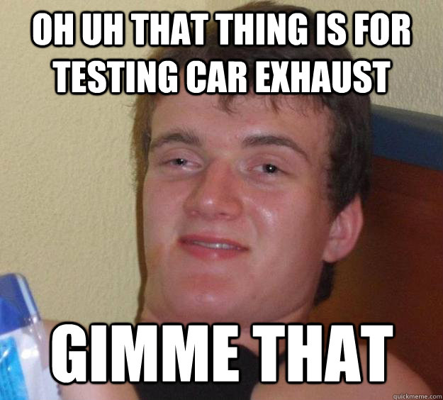 oh uh that thing is for testing car exhaust gimme that  10 Guy