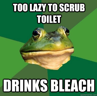 too lazy to scrub toilet drinks bleach  Foul Bachelor Frog