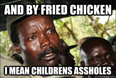 And by fried chicken i mean childrens assholes  Scumbag Kony