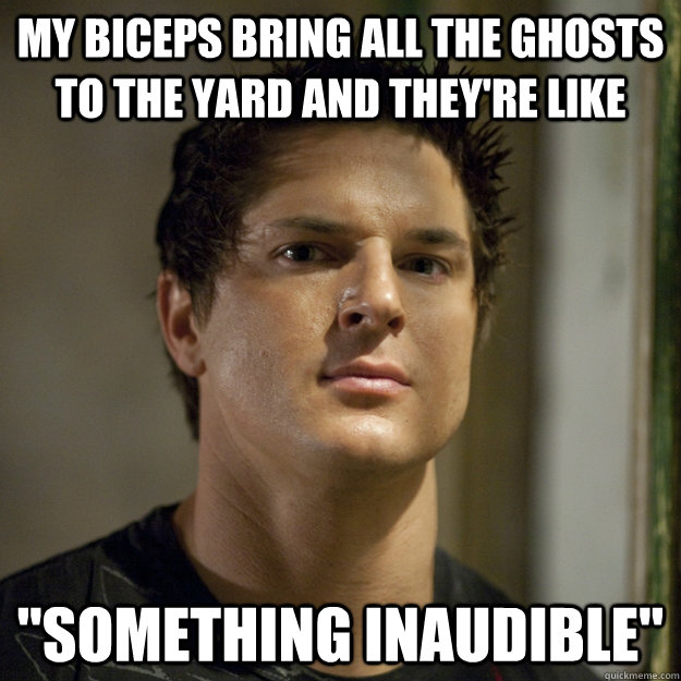 My biceps bring all the ghosts to the yard and they're like 