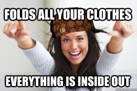 Folds all your clothes Everything is inside out - Folds all your clothes Everything is inside out  Scumbag Good Girl Gina