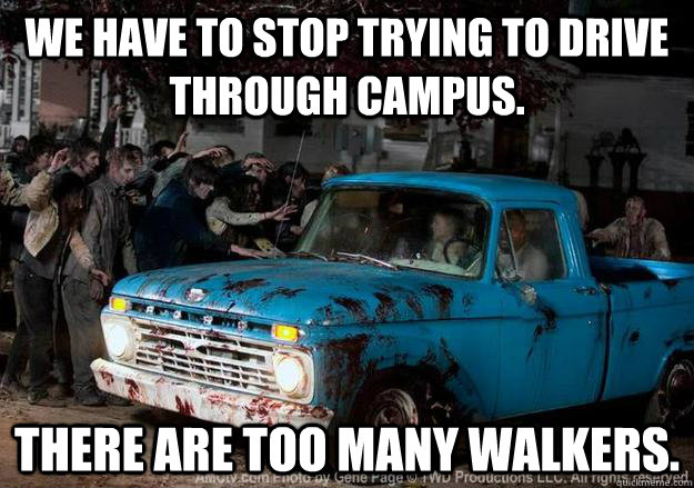 We have to stop trying to drive through campus. There are too many walkers.  
