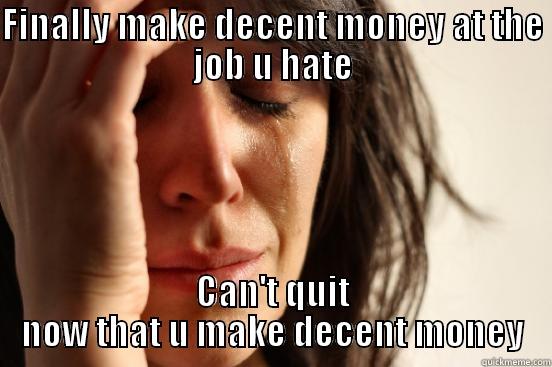 FINALLY MAKE DECENT MONEY AT THE JOB U HATE CAN'T QUIT NOW THAT U MAKE DECENT MONEY First World Problems