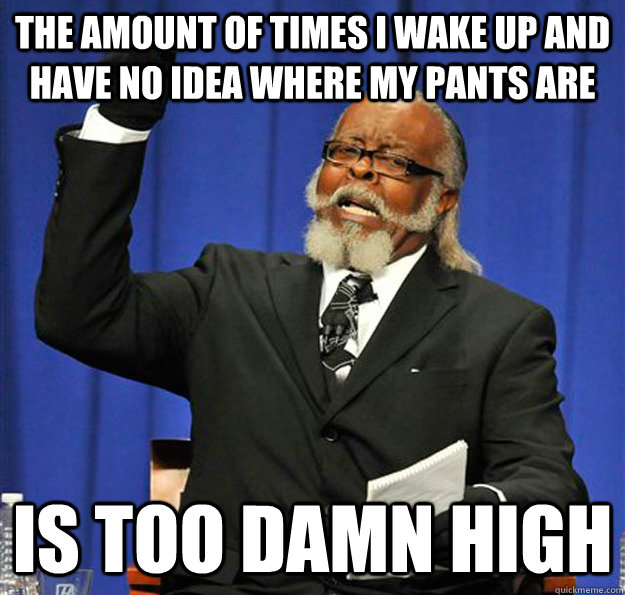 The amount of times I wake up and have no idea where my pants are Is too damn high  Jimmy McMillan