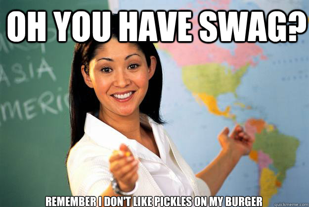 Oh you have swag? Remember I don't like pickles on my burger   Unhelpful High School Teacher