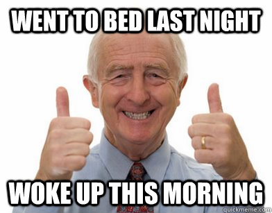 Went to bed last night Woke up this morning  OLD PEOPLE