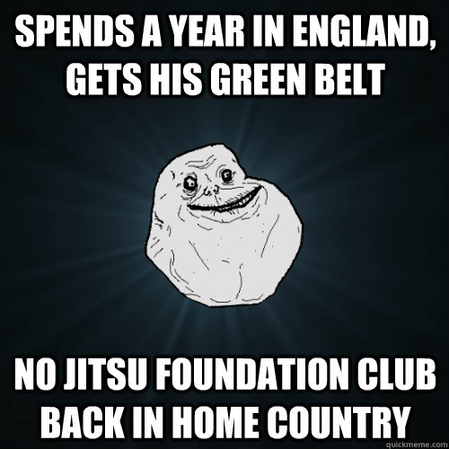Spends a year in England, gets his green belt No Jitsu Foundation club back in home country  Forever Alone