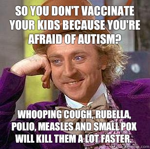 So you don't vaccinate your kids because you're afraid of autism? Whooping cough, rubella, polio, measles and small pox will kill them a lot faster.   Condescending Wonka