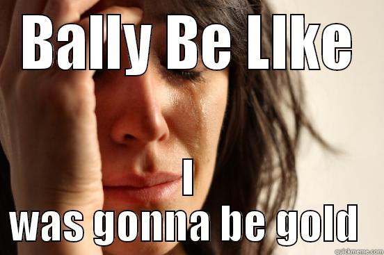 BALLY BE LIKE I WAS GONNA BE GOLD  First World Problems