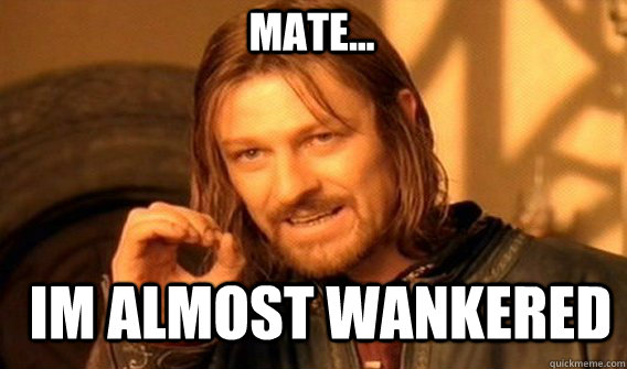 mate... im almost wankered  Boromir