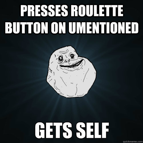 Presses Roulette button on Umentioned Gets self  Forever Alone