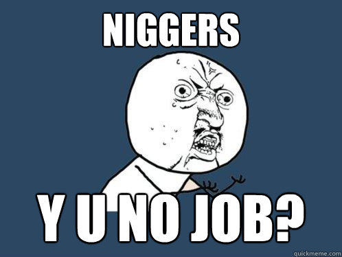 Niggers Y u no job?  Y U No