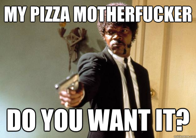 MY PIZZA MOTHERFUCKER DO YOU WANT IT?  Samuel L Jackson
