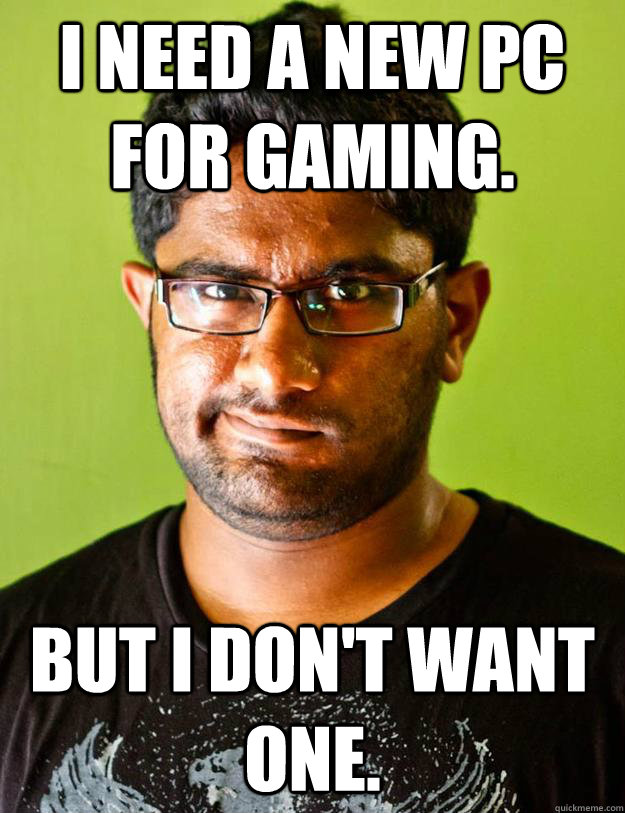 I need a new pc for gaming. But I don't want one. - I need a new pc for gaming. But I don't want one.  Malinthe Logic