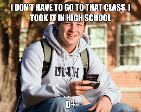 I don't have to go to that class, i took it in high school D+  College Freshman