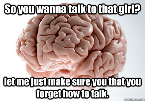 So you wanna talk to that girl?  let me just make sure you that you forget how to talk.   - So you wanna talk to that girl?  let me just make sure you that you forget how to talk.    Scumbag Brain