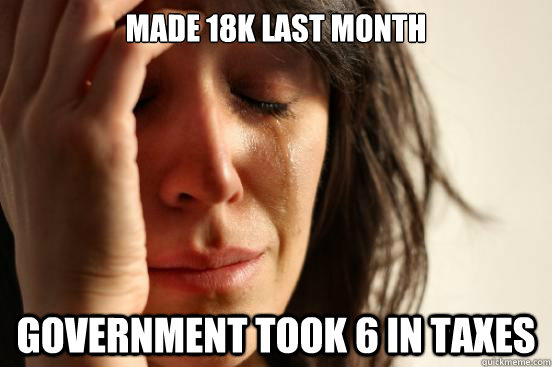 Made 18k last month Government took 6 in taxes - Made 18k last month Government took 6 in taxes  First World Problems