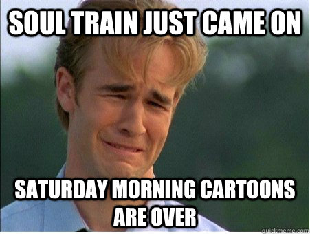 soul train just came on saturday morning cartoons are over - soul train just came on saturday morning cartoons are over  1990s Problems