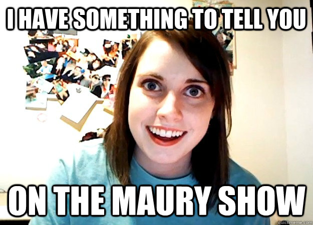 I HAVE SOMETHING TO TELL YOU ON THE MAURY SHOW  Overly Attached Girlfriend