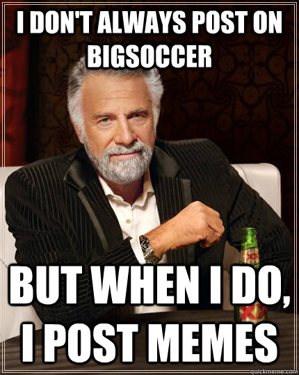I don't always post on BigSoccer but when I do, I post memes  The Most Interesting Man In The World