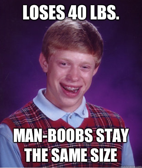 Loses 40 lbs. Man-boobs stay the same size - Loses 40 lbs. Man-boobs stay the same size  Bad Luck Brian