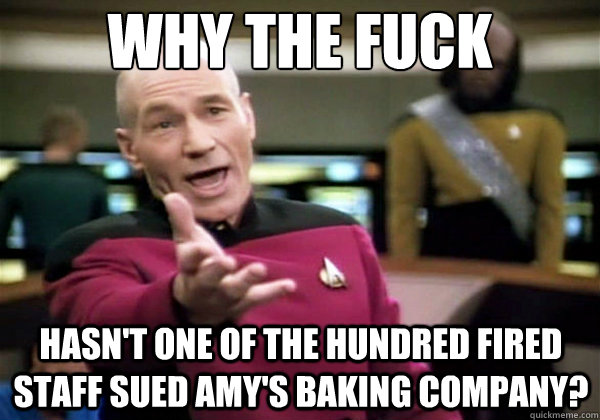 why the fuck Hasn't one of the hundred fired staff sued Amy's Baking company?  Why The Fuck Picard