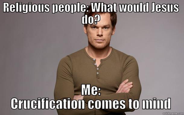 Dexter's Contemplation - RELIGIOUS PEOPLE: WHAT WOULD JESUS DO? ME: CRUCIFICATION COMES TO MIND Misc