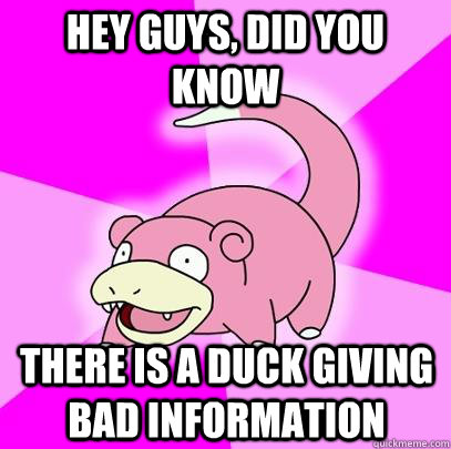 hey guys, did you know There is a duck giving bad information  Slowpoke