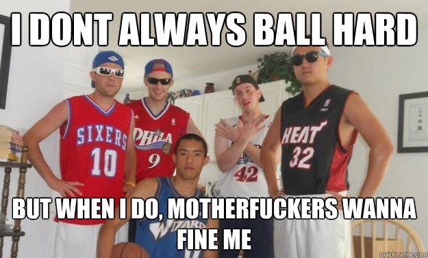 I DONT ALWAYS BALL HARD BUT WHEN I DO, MOTHERFUCKERS WANNA FINE ME  