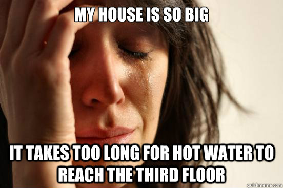 My house is so big It takes too long for hot water to reach the third floor  First World Problems