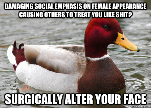 Damaging social emphasis on female appearance causing others to treat you like shit? surgically alter your face  Malicious Advice Mallard